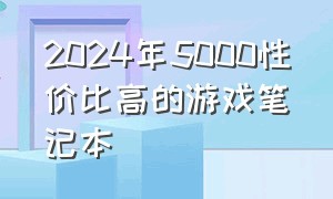 2024年5000性价比高的游戏笔记本