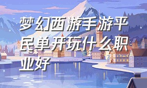 梦幻西游手游平民单开玩什么职业好