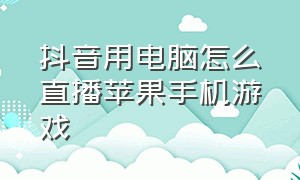 抖音用电脑怎么直播苹果手机游戏