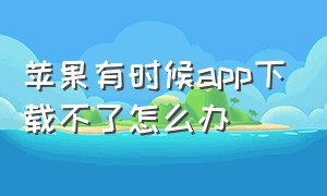 苹果有时候app下载不了怎么办