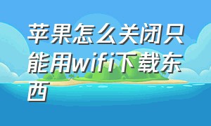 苹果怎么关闭只能用wifi下载东西