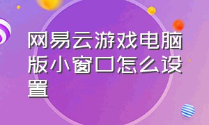 网易云游戏电脑版小窗口怎么设置