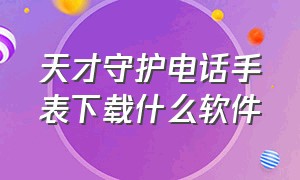 天才守护电话手表下载什么软件