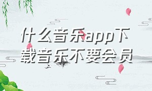 什么音乐app下载音乐不要会员