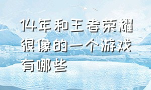 14年和王者荣耀很像的一个游戏有哪些