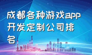 成都各种游戏app开发定制公司排名