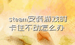 steam安装游戏时卡住不动怎么办