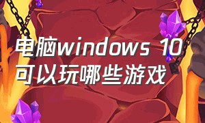 电脑windows 10可以玩哪些游戏