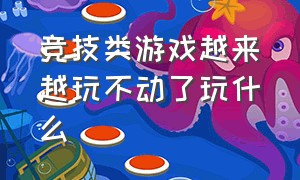 竞技类游戏越来越玩不动了玩什么