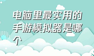 电脑里最实用的手游模拟器是哪个