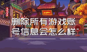 删除所有游戏账号信息会怎么样