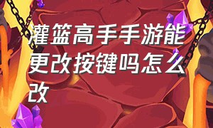 灌篮高手手游能更改按键吗怎么改