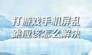 打游戏手机屏乱跳应该怎么解决