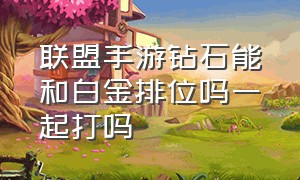 联盟手游钻石能和白金排位吗一起打吗