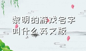 黎明的游戏名字叫什么英文版