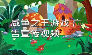 咸鱼之王游戏 广告宣传视频