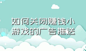 如何关闭赚钱小游戏的广告推送