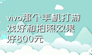 vivo那个手机打游戏好和拍照效果好800元