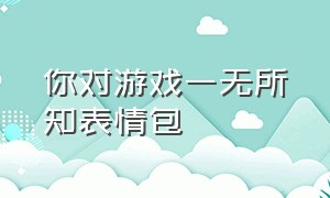 你对游戏一无所知表情包