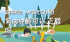 apple watch所有app都可以下载吗