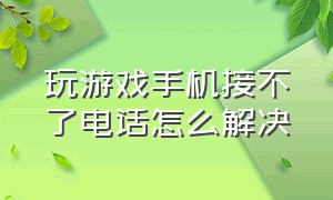 玩游戏手机接不了电话怎么解决