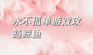 永不孤单游戏攻略鲸鱼