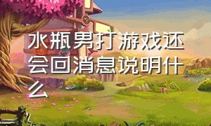 水瓶男打游戏还会回消息说明什么