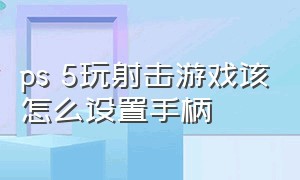 ps 5玩射击游戏该怎么设置手柄