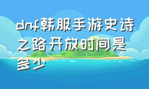 dnf韩服手游史诗之路开放时间是多少