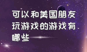 可以和美国朋友玩游戏的游戏有哪些