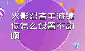 火影忍者手游键位怎么设置不动啊