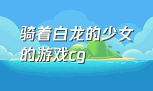 骑着白龙的少女的游戏cg