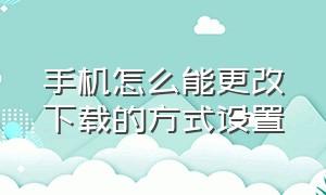 手机怎么能更改下载的方式设置