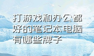 打游戏和办公都好的笔记本电脑有哪些牌子