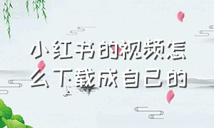 小红书的视频怎么下载成自己的