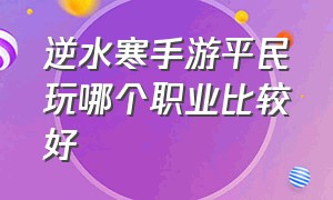 逆水寒手游平民玩哪个职业比较好