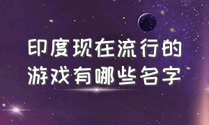 印度现在流行的游戏有哪些名字