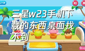 三星w23手机下载的东西桌面找不到