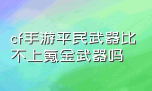 cf手游平民武器比不上氪金武器吗