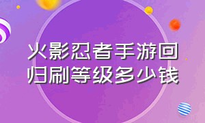 火影忍者手游回归刷等级多少钱