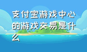 支付宝游戏中心的游戏交易是什么