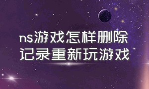 ns游戏怎样删除记录重新玩游戏