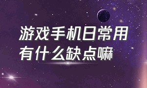 游戏手机日常用有什么缺点嘛