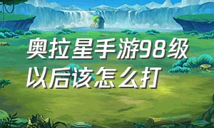 奥拉星手游98级以后该怎么打