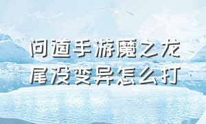 问道手游魔之龙尾没变异怎么打