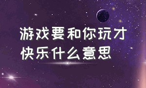 游戏要和你玩才快乐什么意思