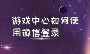 游戏中心如何使用微信登录