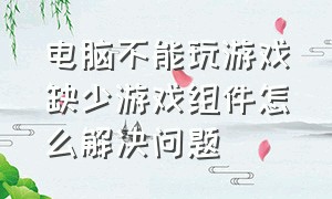 电脑不能玩游戏缺少游戏组件怎么解决问题