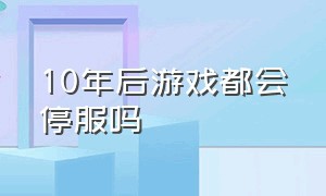 10年后游戏都会停服吗