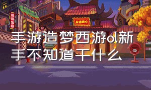 手游造梦西游ol新手不知道干什么